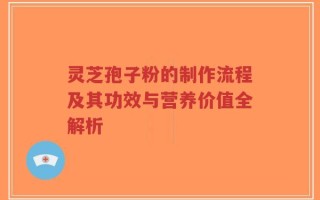 灵芝孢子粉的制作流程及其功效与营养价值全解析