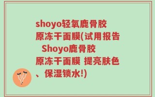 shoyo轻氧鹿骨胶原冻干面膜(试用报告  Shoyo鹿骨胶原冻干面膜 提亮肤色、保湿锁水!)