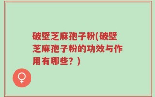 破壁芝麻孢子粉(破壁芝麻孢子粉的功效与作用有哪些？)