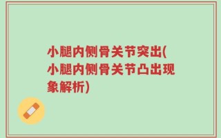 小腿内侧骨关节突出(小腿内侧骨关节凸出现象解析)