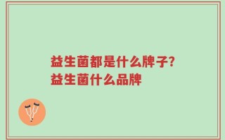 益生菌都是什么牌子？益生菌什么品牌