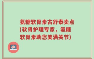 氨糖软骨素古舒泰卖点(软骨护理专家，氨糖软骨素助您美满关节)