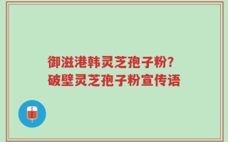 御滋港韩灵芝孢子粉？破壁灵芝孢子粉宣传语