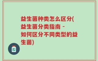 益生菌种类怎么区分(益生菌分类指南 - 如何区分不同类型的益生菌)