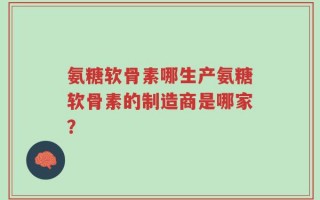 氨糖软骨素哪生产氨糖软骨素的制造商是哪家？