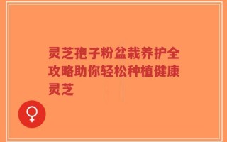 灵芝孢子粉盆栽养护全攻略助你轻松种植健康灵芝