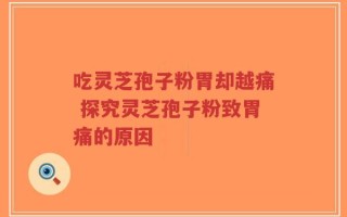 吃灵芝孢子粉胃却越痛 探究灵芝孢子粉致胃痛的原因