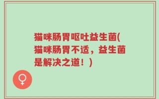 猫咪肠胃呕吐益生菌(猫咪肠胃不适，益生菌是解决之道！)