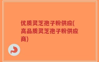 优质灵芝孢子粉供应(高品质灵芝孢子粉供应商)