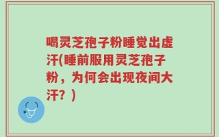 喝灵芝孢子粉睡觉出虚汗(睡前服用灵芝孢子粉，为何会出现夜间大汗？)