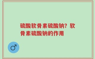 硫酸软骨素硫酸钠？软骨素硫酸钠的作用