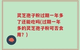 灵芝孢子粉过期一年多了还能吃吗(过期一年多的灵芝孢子粉可否食用？)
