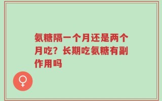 氨糖隔一个月还是两个月吃？长期吃氨糖有副作用吗