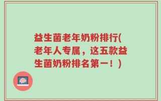 益生菌老年奶粉排行(老年人专属，这五款益生菌奶粉排名第一！)