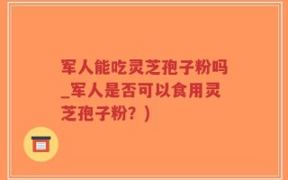 军人能吃灵芝孢子粉吗_军人是否可以食用灵芝孢子粉？)
