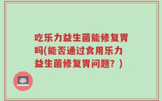 吃乐力益生菌能修复胃吗(能否通过食用乐力益生菌修复胃问题？)