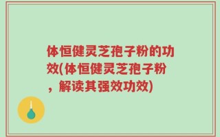 体恒健灵芝孢子粉的功效(体恒健灵芝孢子粉，解读其强效功效)