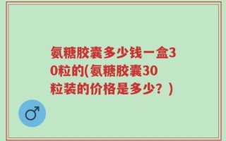 氨糖胶囊多少钱一盒30粒的(氨糖胶囊30粒装的价格是多少？)
