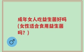 成年女人吃益生菌好吗(女性适合食用益生菌吗？)