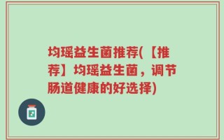 均瑶益生菌推荐(【推荐】均瑶益生菌，调节肠道健康的好选择)