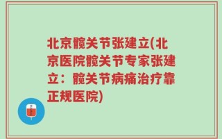 北京髋关节张建立(北京医院髋关节专家张建立：髋关节病痛治疗靠正规医院)