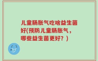 儿童肠胀气吃啥益生菌好(预防儿童肠胀气，哪些益生菌更好？)