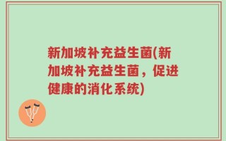 新加坡补充益生菌(新加坡补充益生菌，促进健康的消化系统)