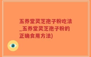 五养堂灵芝孢子粉吃法_五养堂灵芝孢子粉的正确食用方法)