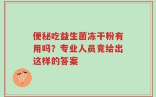 便秘吃益生菌冻干粉有用吗？专业人员竟给出这样的答案