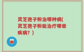 灵芝孢子粉治哪种病(灵芝孢子粉能治疗哪些疾病？)