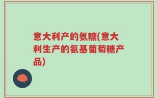 意大利产的氨糖(意大利生产的氨基葡萄糖产品)