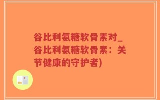 谷比利氨糖软骨素对_谷比利氨糖软骨素：关节健康的守护者)