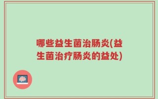 哪些益生菌治肠炎(益生菌治疗肠炎的益处)