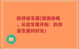 韵伴益生菌(增强体魄，从益生菌开始：韵伴益生菌的好处)
