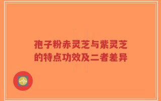 孢子粉赤灵芝与紫灵芝的特点功效及二者差异