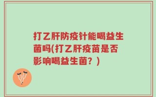 打乙肝防疫针能喝益生菌吗(打乙肝疫苗是否影响喝益生菌？)