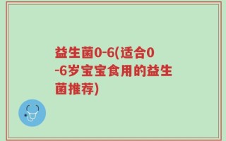 益生菌0-6(适合0-6岁宝宝食用的益生菌推荐)
