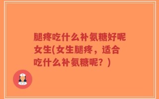腿疼吃什么补氨糖好呢女生(女生腿疼，适合吃什么补氨糖呢？)