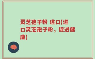 灵芝孢子粉 进口(进口灵芝孢子粉，促进健康)