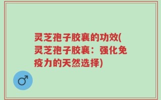 灵芝孢子胶襄的功效(灵芝孢子胶襄：强化免疫力的天然选择)