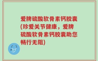 爱牌硫酸软骨素钙胶囊(珍爱关节健康，爱牌硫酸软骨素钙胶囊助您畅行无阻)