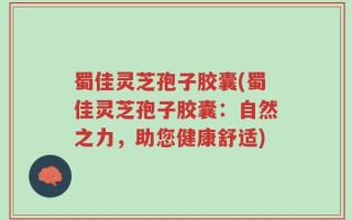 蜀佳灵芝孢子胶囊(蜀佳灵芝孢子胶囊：自然之力，助您健康舒适)
