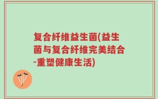 复合纤维益生菌(益生菌与复合纤维完美结合-重塑健康生活)