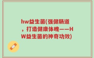 hw益生菌(强健肠道，打造健康体魄——HW益生菌的神奇功效)