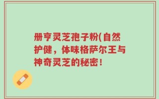 册亨灵芝孢子粉(自然护健，体味格萨尔王与神奇灵芝的秘密！