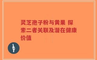 灵芝孢子粉与黄果 探索二者关联及潜在健康价值