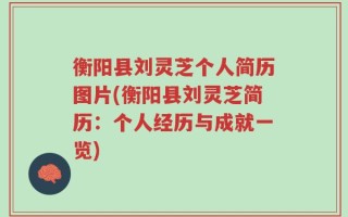 衡阳县刘灵芝个人简历图片(衡阳县刘灵芝简历：个人经历与成就一览)