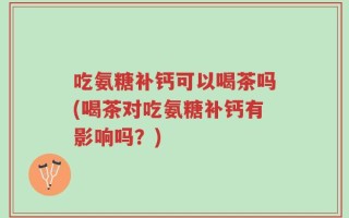 吃氨糖补钙可以喝茶吗(喝茶对吃氨糖补钙有影响吗？)