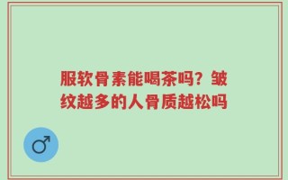 服软骨素能喝茶吗？皱纹越多的人骨质越松吗