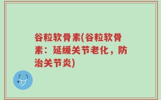 谷粒软骨素(谷粒软骨素：延缓关节老化，防治关节炎)